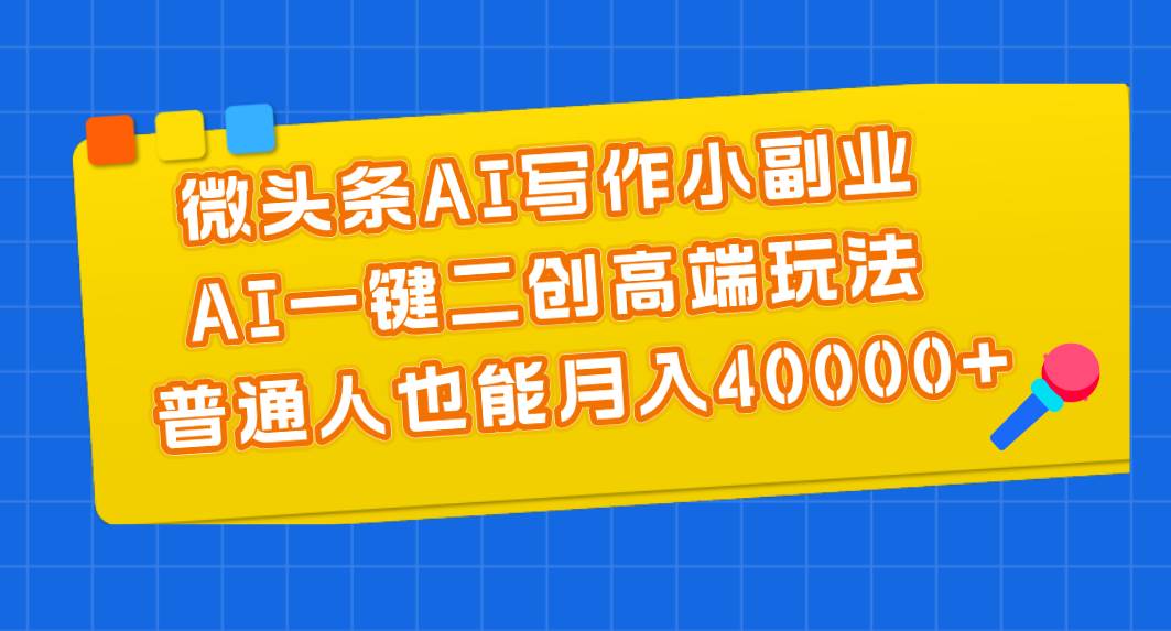 微头条AI写作小副业，AI一键二创高端玩法 普通人也能月入40000+-元满创业网