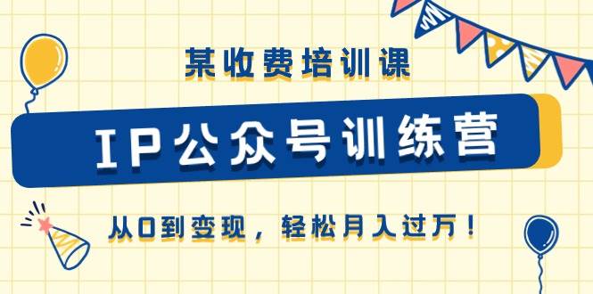 某收费培训课《IP公众号训练营》从0到变现，轻松月入过万！-元满创业网