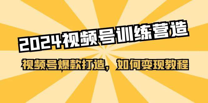 2024视频号训练营，视频号爆款打造，如何变现教程（20节课）-元满创业网