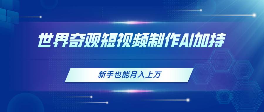 世界奇观短视频制作，AI加持，新手也能月入上万-元满创业网