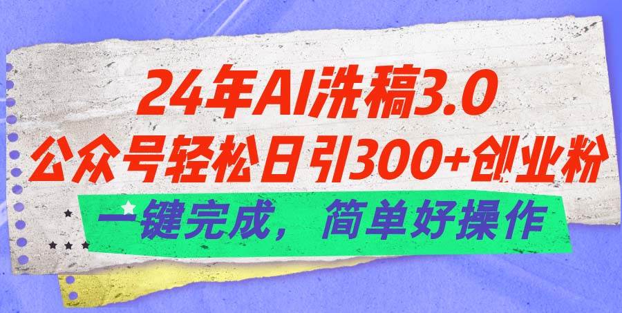 24年Ai洗稿3.0，公众号轻松日引300+创业粉，一键完成，简单好操作-元满创业网