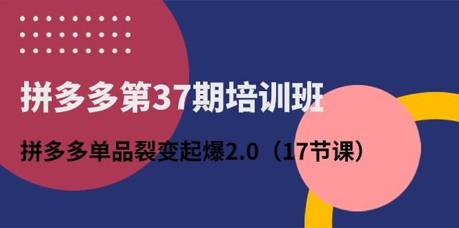 拼多多第37期培训班：拼多多单品裂变起爆2.0（17节课）-元满创业网