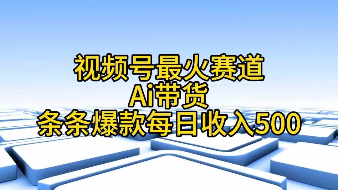 视频号最火赛道——Ai带货条条爆款每日收入500-元满创业网
