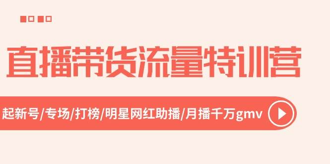 直播带货流量特训营，起新号-专场-打榜-明星网红助播 月播千万gmv（52节）-元满创业网