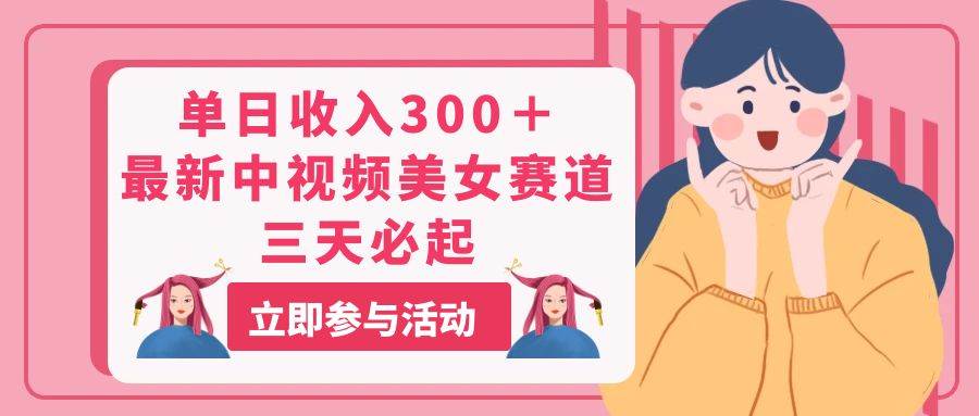 单日收入300＋！最新中视频美女赛道，三天必起-元满创业网