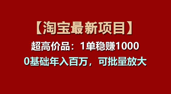【淘宝项目】超高价品：1单赚1000多，0基础年入百万，可批量放大-元满创业网