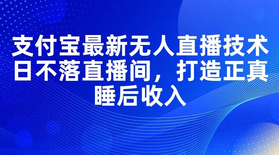 支付宝最新无人直播技术，日不落直播间，打造正真睡后收入-元满创业网