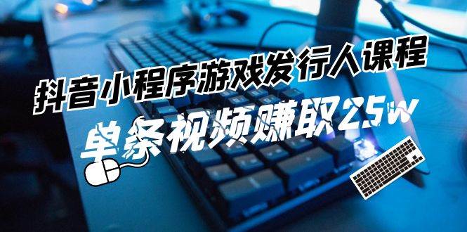 抖音小程序-游戏发行人课程：带你玩转游戏任务变现，单条视频赚取25w-元满创业网