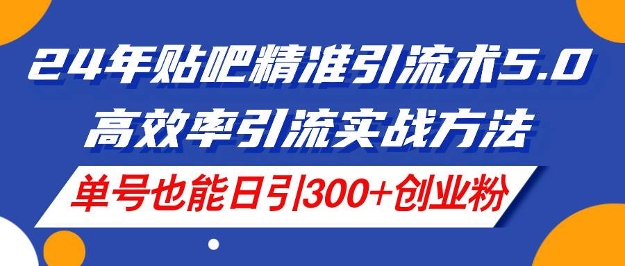 24年贴吧精准引流术5.0，高效率引流实战方法，单号也能日引300+创业粉-元满创业网