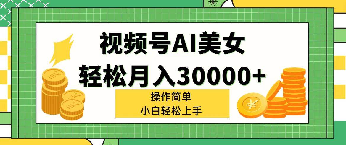 视频号AI美女，轻松月入30000+,操作简单小白也能轻松上手-元满创业网