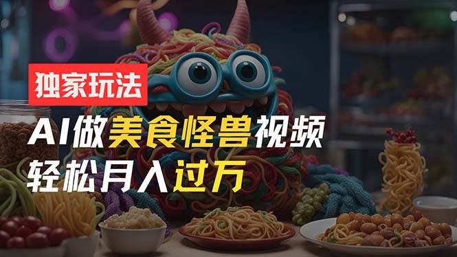 零门槛操作，AI美食怪兽短视频玩法，月入过万新手也能做！-元满创业网