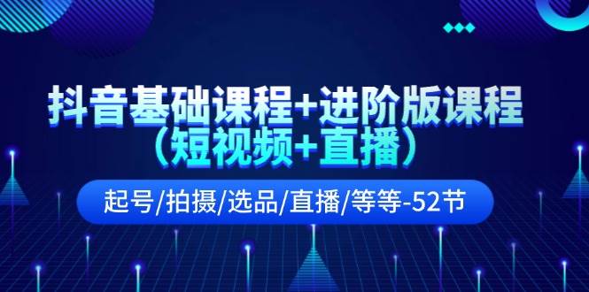 抖音基础课程+进阶版课程（短视频+直播）起号/拍摄/选品/直播/等等-52节-元满创业网