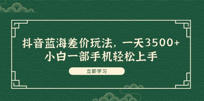 抖音蓝海差价玩法，一天3500+，小白一部手机轻松上手-元满创业网