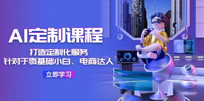 AI-定制课程，打造 定制化服务（针对于零基础小白、电商达人）36节课-元满创业网