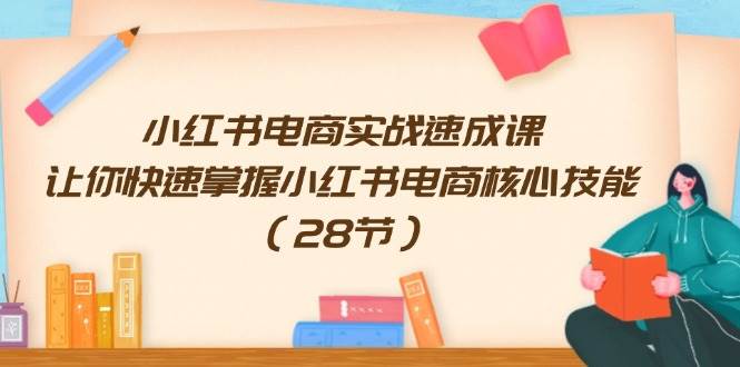 小红书电商实战速成课，让你快速掌握小红书电商核心技能（28节）-元满创业网