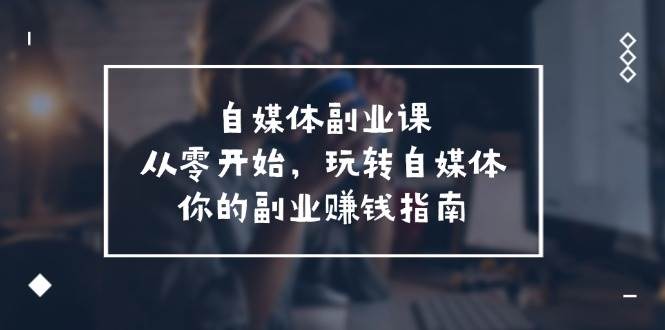 自媒体-副业课，从0开始，玩转自媒体——你的副业赚钱指南（58节课）-元满创业网