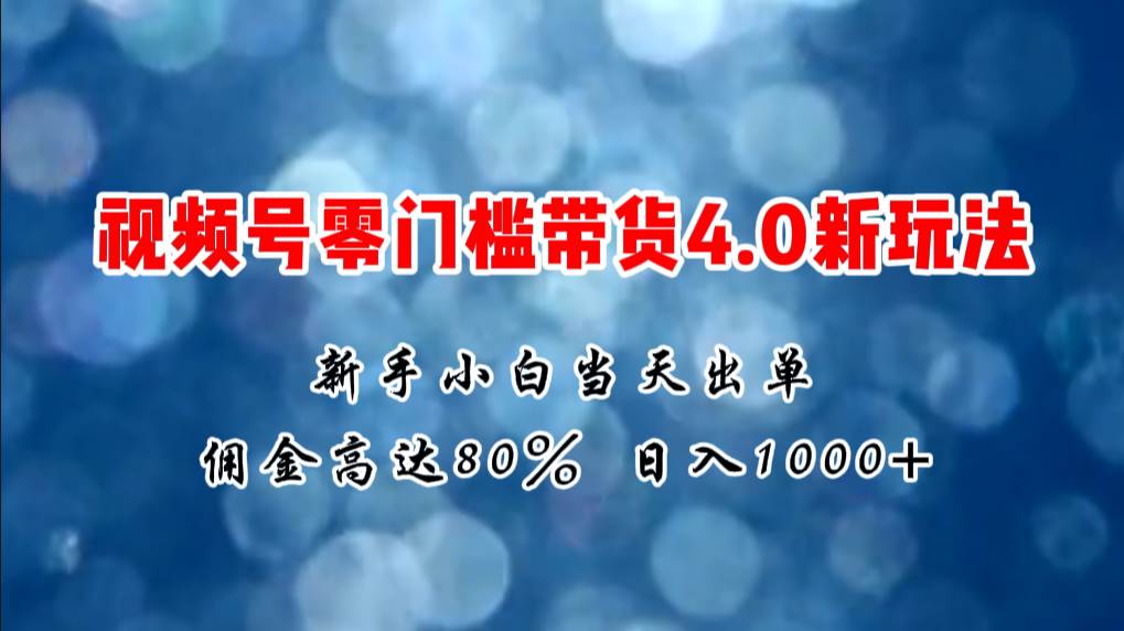 微信视频号零门槛带货4.0新玩法，新手小白当天见收益，日入1000+-元满创业网