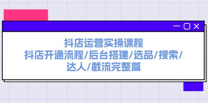 抖店运营实操课程：抖店开通流程/后台搭建/选品/搜索/达人/截流完整篇-元满创业网