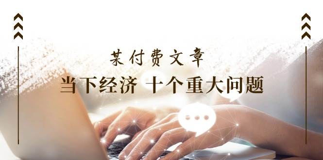 某付费文章《当下经济 十个重大问题》覆盖了大家关心的全部经济类话题-元满创业网