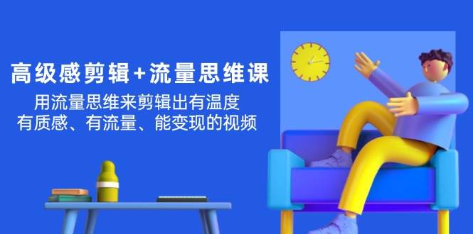 高级感 剪辑+流量思维：用流量思维剪辑出有温度/有质感/有流量/能变现视频-元满创业网