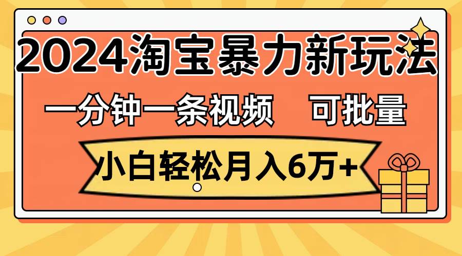 一分钟一条视频，小白轻松月入6万+，2024淘宝暴力新玩法，可批量放大收益-元满创业网