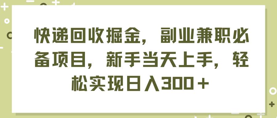 快递回收掘金，副业兼职必备项目，新手当天上手，轻松实现日入300＋-元满创业网
