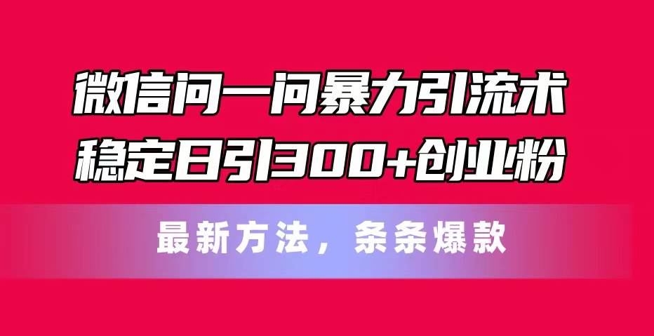 微信问一问暴力引流术，稳定日引300+创业粉，最新方法，条条爆款-元满创业网