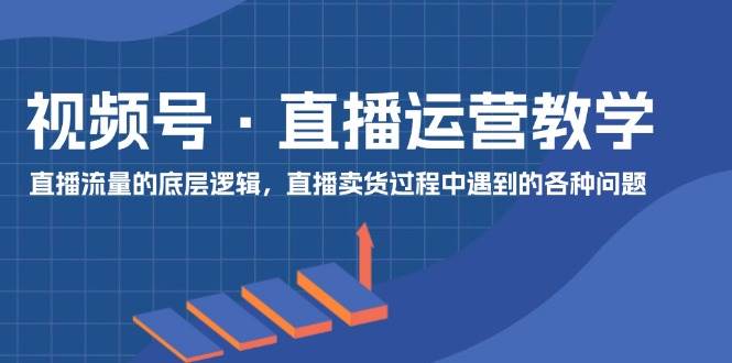 视频号 直播运营教学：直播流量的底层逻辑，直播卖货过程中遇到的各种问题-元满创业网