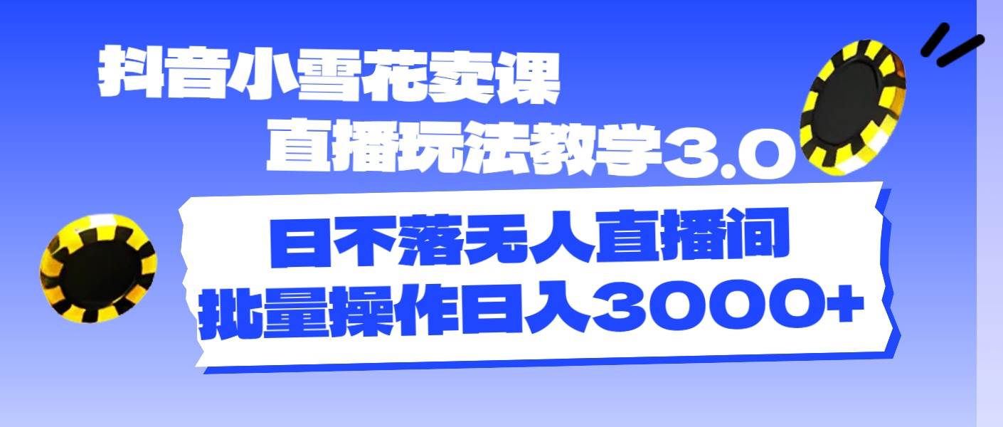 抖音小雪花卖课直播玩法教学3.0，日不落无人直播间，批量操作日入3000+-元满创业网