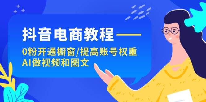 抖音电商教程：0粉开通橱窗/提高账号权重/AI做视频和图文-元满创业网