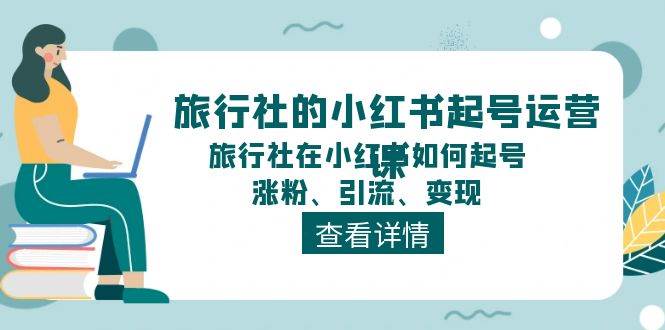 旅行社的小红书起号运营课，旅行社在小红书如何起号、涨粉、引流、变现-元满创业网