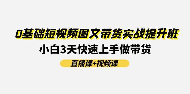 0基础短视频图文带货实战提升班(直播课+视频课)：小白3天快速上手做带货-元满创业网