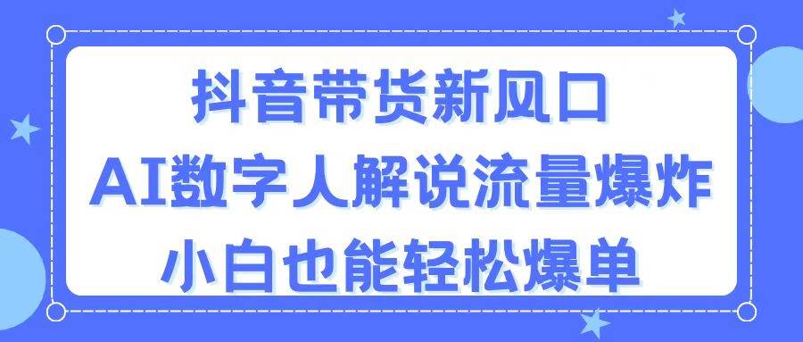 抖音带货新风口，AI数字人解说，流量爆炸，小白也能轻松爆单-元满创业网