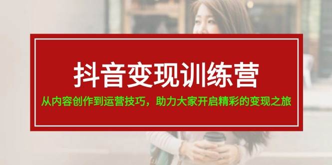 抖音变现训练营，从内容创作到运营技巧，助力大家开启精彩的变现之旅-元满创业网