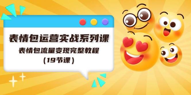 表情包运营实战系列课，表情包流量变现完整教程（19节课）-元满创业网