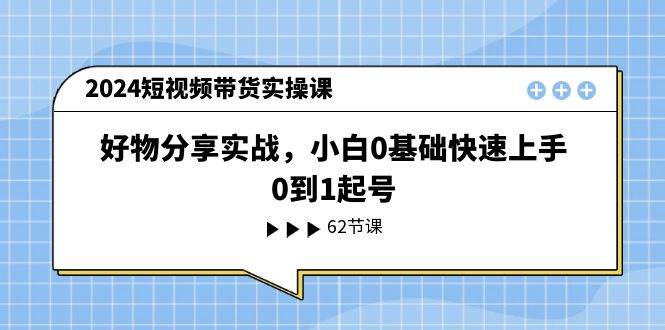 2024短视频带货实操课，好物分享实战，小白0基础快速上手，0到1起号-元满创业网