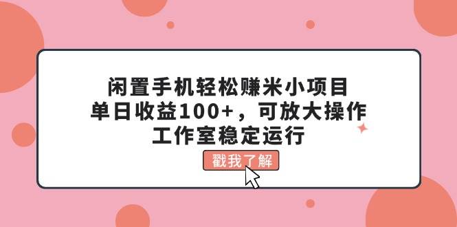 闲置手机轻松赚米小项目，单日收益100+，可放大操作，工作室稳定运行-元满创业网