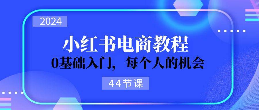 2024从0-1学习小红书电商，0基础入门，每个人的机会（44节）-元满创业网