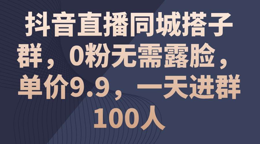 抖音直播同城搭子群，0粉无需露脸，单价9.9，一天进群100人-元满创业网
