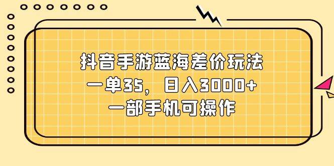 抖音手游蓝海差价玩法，一单35，日入3000+，一部手机可操作-元满创业网