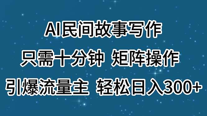 AI民间故事写作，只需十分钟，矩阵操作，引爆流量主，轻松日入300+-元满创业网