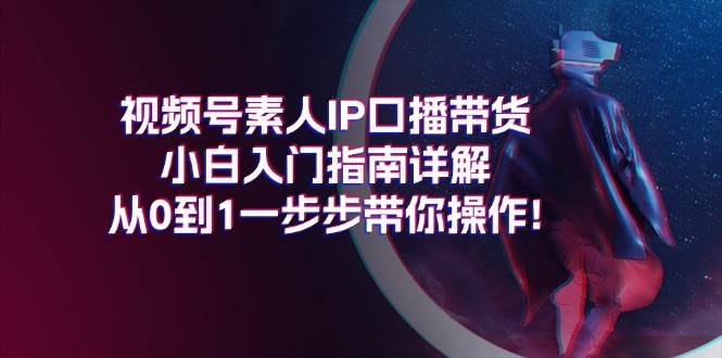 视频号素人IP口播带货小白入门指南详解，从0到1一步步带你操作!-元满创业网
