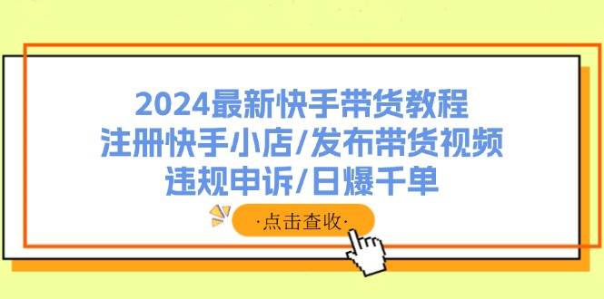 2024最新快手带货教程：注册快手小店/发布带货视频/违规申诉/日爆千单-元满创业网