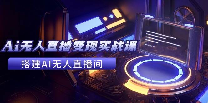2024全套Ai无人直播变现实战课，搭建AI无人直播间，利用AI赚钱 (24节课)-元满创业网