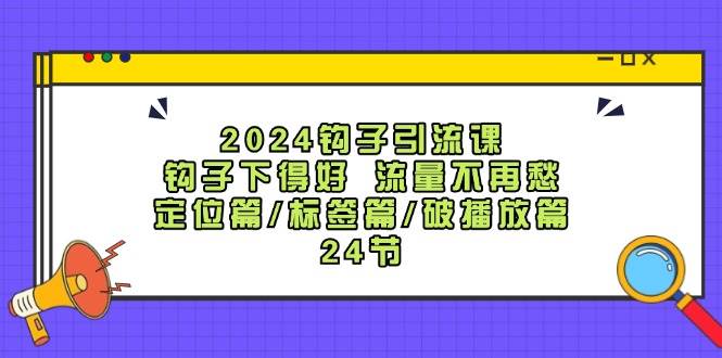 2024钩子·引流课：钩子下得好 流量不再愁，定位篇/标签篇/破播放篇/24节-元满创业网