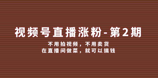 视频号/直播涨粉-第2期，不用拍视频，不用卖货，在直播间做菜，就可以搞钱-元满创业网