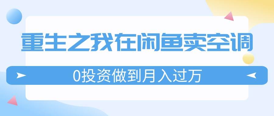 重生之我在闲鱼卖空调，0投资做到月入过万，迎娶白富美，走上人生巅峰-元满创业网