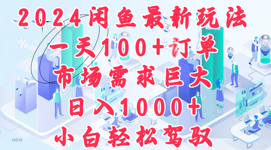 2024闲鱼最新玩法，一天100+订单，市场需求巨大，日入1000+，小白轻松驾驭-元满创业网