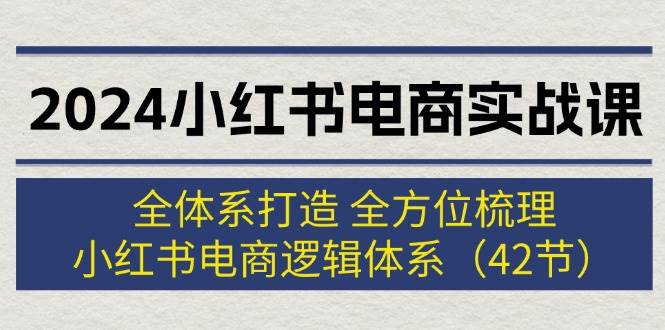 2024小红书电商实战课：全体系打造 全方位梳理 小红书电商逻辑体系 (42节)-元满创业网