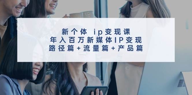 新个体 ip变现课，年入百万新媒体IP变现，路径篇+流量篇+产品篇-元满创业网